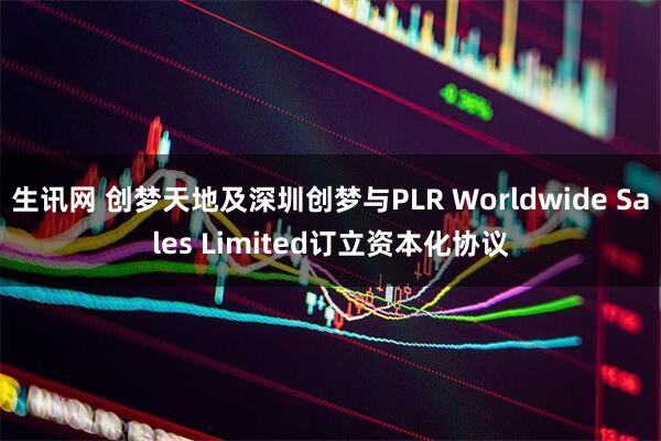 生讯网 创梦天地及深圳创梦与PLR Worldwide Sales Limited订立资本化协议