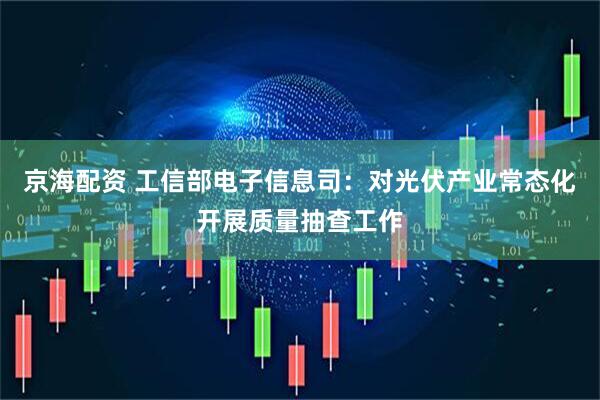 京海配资 工信部电子信息司：对光伏产业常态化开展质量抽查工作