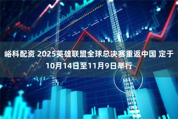 峪科配资 2025英雄联盟全球总决赛重返中国 定于10月14日至11月9日举行