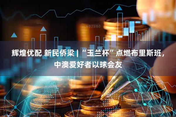 辉煌优配 新民侨梁 | “玉兰杯”点燃布里斯班，中澳爱好者以球会友
