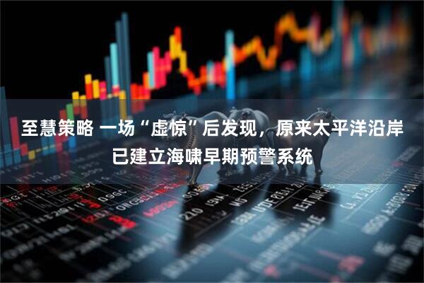 至慧策略 一场“虚惊”后发现，原来太平洋沿岸已建立海啸早期预警系统