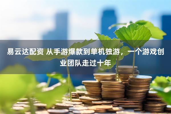 易云达配资 从手游爆款到单机独游，一个游戏创业团队走过十年