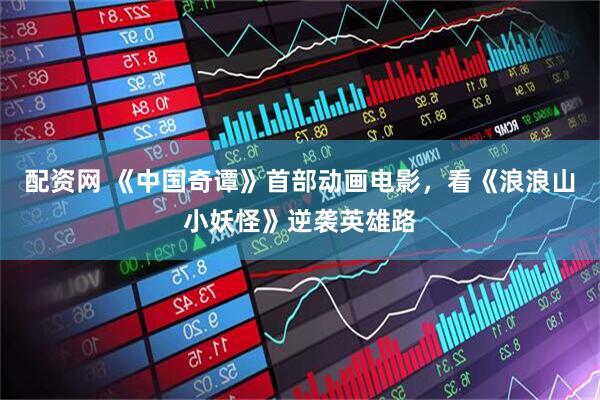 配资网 《中国奇谭》首部动画电影，看《浪浪山小妖怪》逆袭英雄路