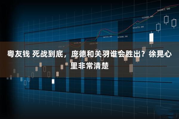 粤友钱 死战到底，庞德和关羽谁会胜出？徐晃心里非常清楚
