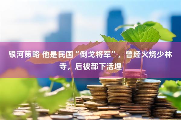 银河策略 他是民国“倒戈将军”，曾经火烧少林寺，后被部下活埋