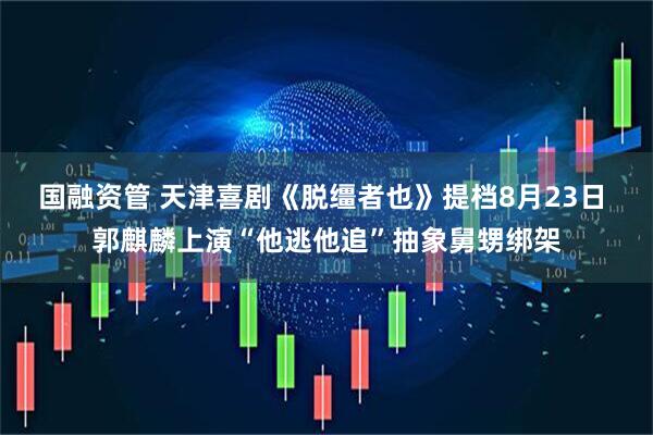 国融资管 天津喜剧《脱缰者也》提档8月23日 郭麒麟上演“他逃他追”抽象舅甥绑架