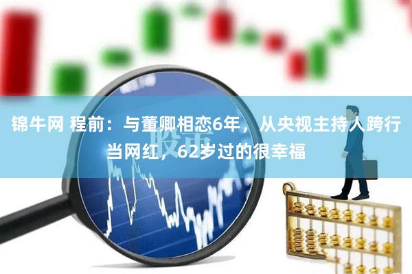 锦牛网 程前：与董卿相恋6年，从央视主持人跨行当网红，62岁过的很幸福