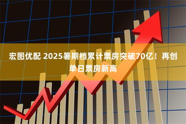 宏图优配 2025暑期档累计票房突破70亿！再创单日票房新高