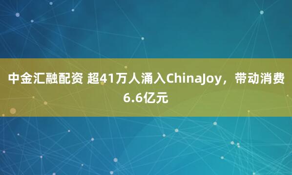中金汇融配资 超41万人涌入ChinaJoy，带动消费6.6亿元