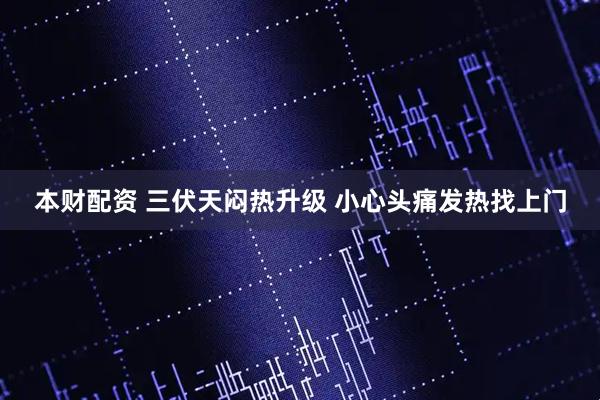 本财配资 三伏天闷热升级 小心头痛发热找上门
