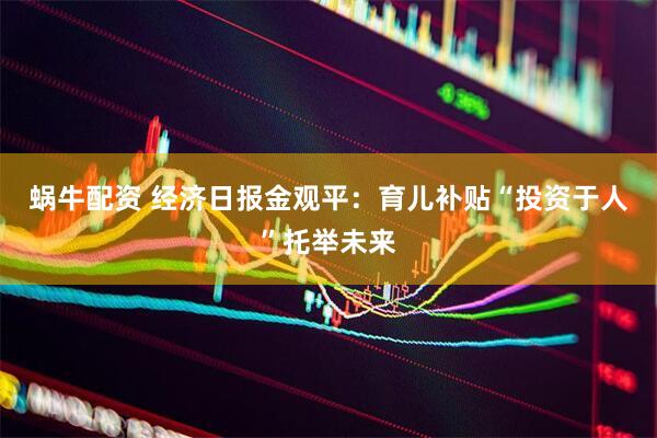 蜗牛配资 经济日报金观平：育儿补贴“投资于人”托举未来