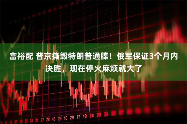 富裕配 普京撕毁特朗普通牒！俄军保证3个月内决胜，现在停火麻烦就大了