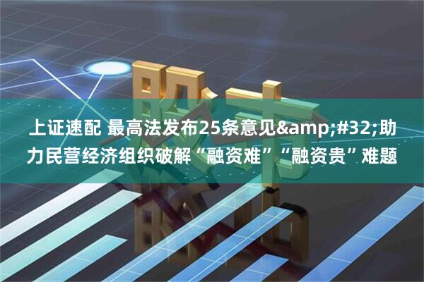 上证速配 最高法发布25条意见 助力民营经济组织破解“融资难”“融资贵”难题