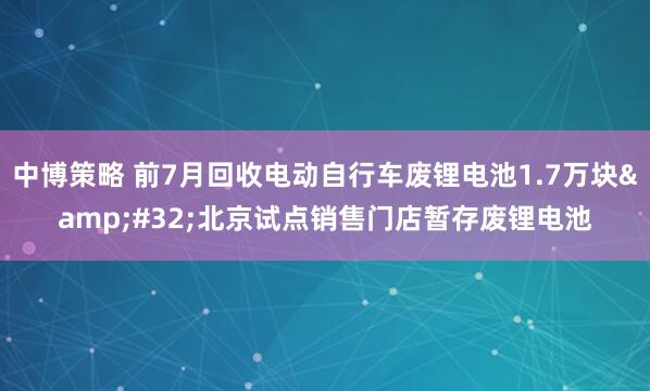中博策略 前7月回收电动自行车废锂电池1.7万块 北京试点销售门店暂存废锂电池