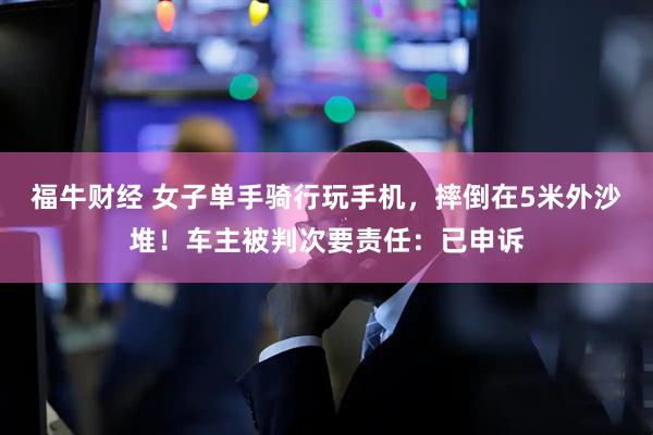 福牛财经 女子单手骑行玩手机，摔倒在5米外沙堆！车主被判次要责任：已申诉