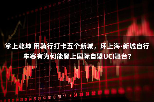 掌上乾坤 用骑行打卡五个新城，环上海·新城自行车赛有为何能登上国际自盟UCI舞台？