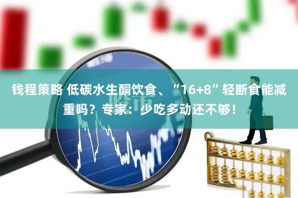 钱程策略 低碳水生酮饮食、“16+8”轻断食能减重吗？专家：少吃多动还不够！