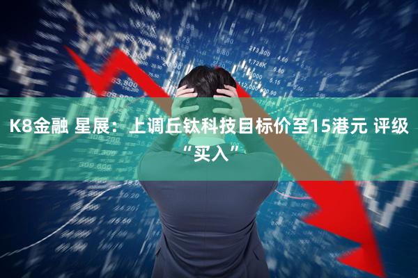 K8金融 星展：上调丘钛科技目标价至15港元 评级“买入”