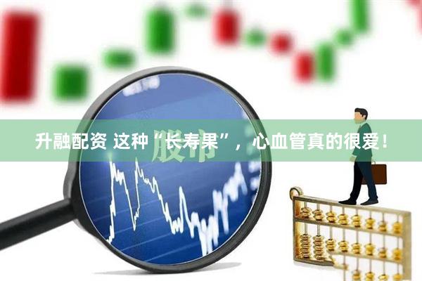 升融配资 这种“长寿果”，心血管真的很爱！