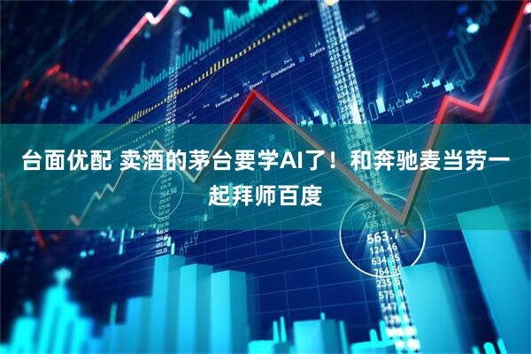 台面优配 卖酒的茅台要学AI了！和奔驰麦当劳一起拜师百度