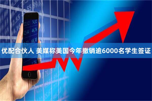 优配合伙人 美媒称美国今年撤销逾6000名学生签证