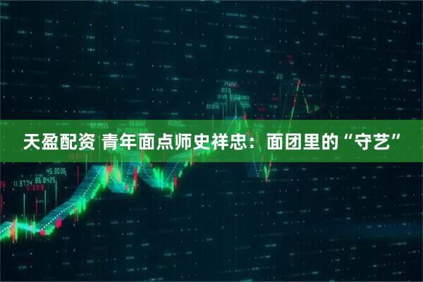天盈配资 青年面点师史祥忠：面团里的“守艺”