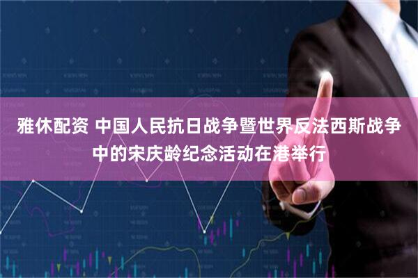 雅休配资 中国人民抗日战争暨世界反法西斯战争中的宋庆龄纪念活动在港举行