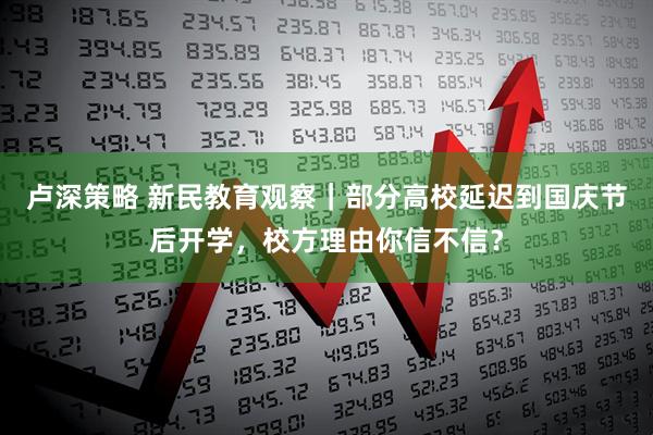卢深策略 新民教育观察｜部分高校延迟到国庆节后开学，校方理由你信不信？