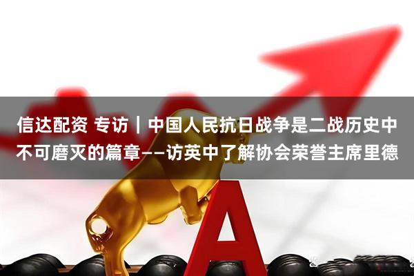 信达配资 专访｜中国人民抗日战争是二战历史中不可磨灭的篇章——访英中了解协会荣誉主席里德