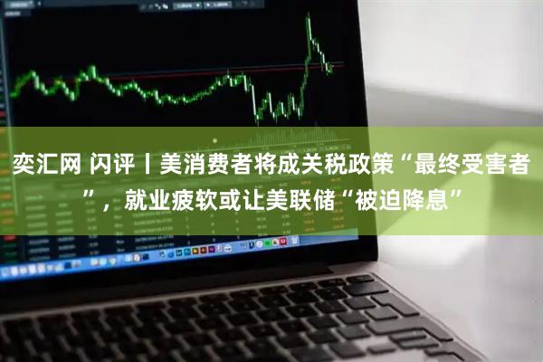 奕汇网 闪评丨美消费者将成关税政策“最终受害者”，就业疲软或让美联储“被迫降息”