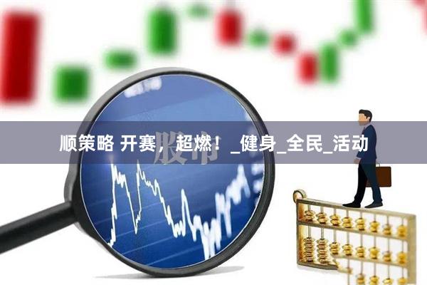 顺策略 开赛，超燃！_健身_全民_活动