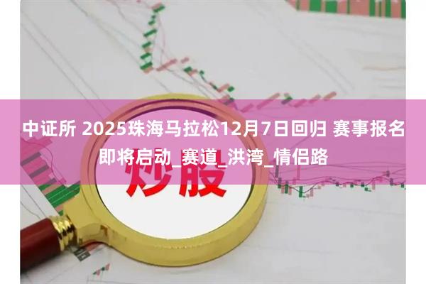 中证所 2025珠海马拉松12月7日回归 赛事报名即将启动_赛道_洪湾_情侣路