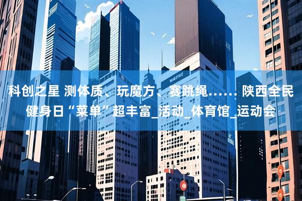 科创之星 测体质、玩魔方、赛跳绳…… 陕西全民健身日“菜单”超丰富_活动_体育馆_运动会