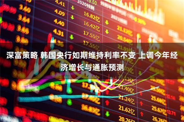 深富策略 韩国央行如期维持利率不变 上调今年经济增长与通胀预测