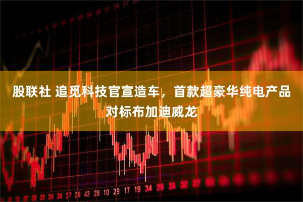 股联社 追觅科技官宣造车，首款超豪华纯电产品对标布加迪威龙