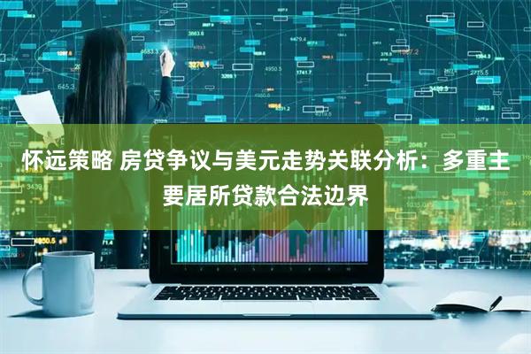 怀远策略 房贷争议与美元走势关联分析：多重主要居所贷款合法边界