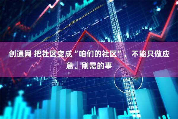 创通网 把社区变成“咱们的社区”，不能只做应急、刚需的事