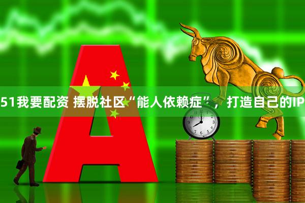 51我要配资 摆脱社区“能人依赖症”，打造自己的IP