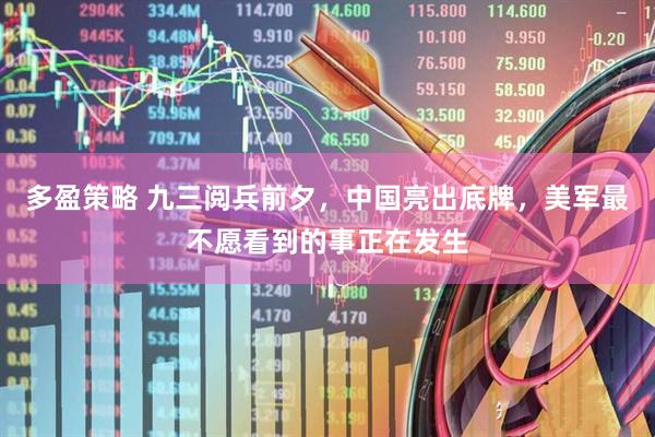 多盈策略 九三阅兵前夕，中国亮出底牌，美军最不愿看到的事正在发生