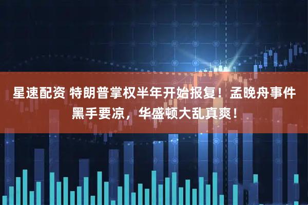 星速配资 特朗普掌权半年开始报复！孟晚舟事件黑手要凉，华盛顿大乱真爽！