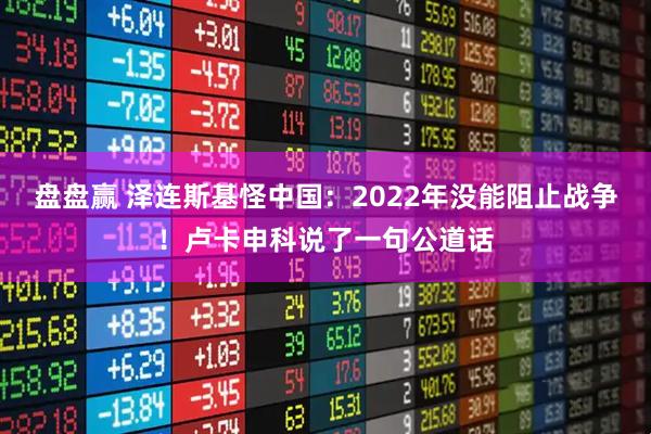 盘盘赢 泽连斯基怪中国：2022年没能阻止战争！卢卡申科说了一句公道话