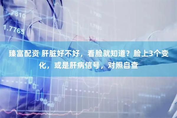 臻富配资 肝脏好不好，看脸就知道？脸上3个变化，或是肝病信号，对照自查
