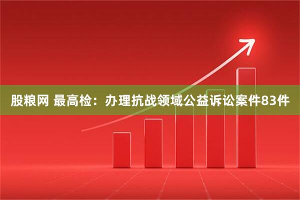 股粮网 最高检：办理抗战领域公益诉讼案件83件