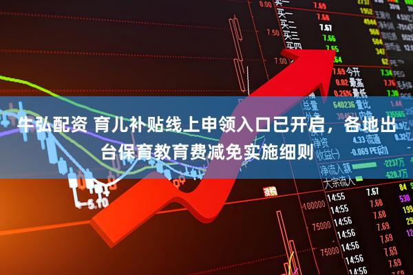 牛弘配资 育儿补贴线上申领入口已开启，各地出台保育教育费减免实施细则