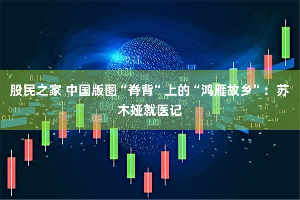 股民之家 中国版图“脊背”上的“鸿雁故乡”：苏木娅就医记