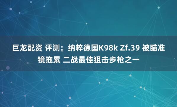 巨龙配资 评测：纳粹德国K98k Zf.39 被瞄准镜拖累 二战最佳狙击步枪之一