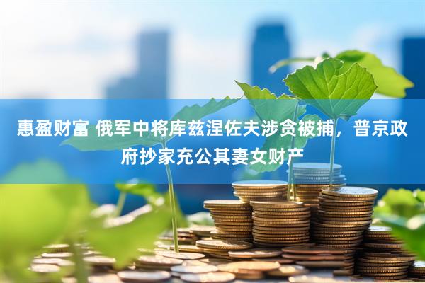 惠盈财富 俄军中将库兹涅佐夫涉贪被捕，普京政府抄家充公其妻女财产