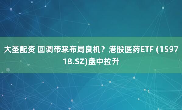 大圣配资 回调带来布局良机？港股医药ETF (159718.SZ)盘中拉升