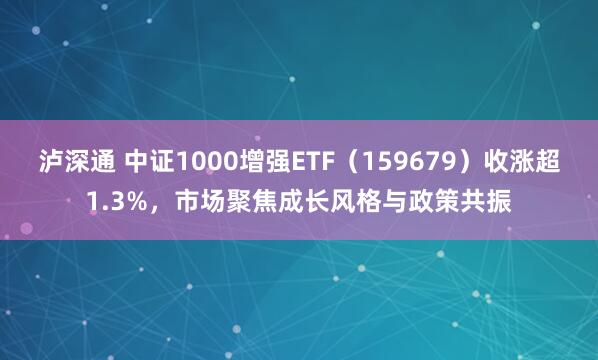 泸深通 中证1000增强ETF（159679）收涨超1.3%，市场聚焦成长风格与政策共振