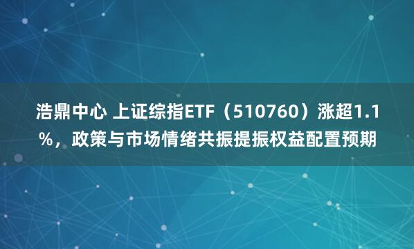 浩鼎中心 上证综指ETF（510760）涨超1.1%，政策与市场情绪共振提振权益配置预期